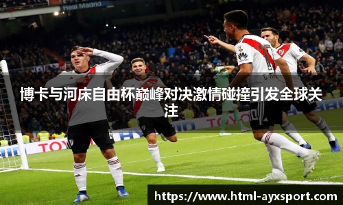 博卡与河床自由杯巅峰对决激情碰撞引发全球关注